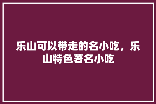 乐山可以带走的名小吃，乐山特色著名小吃 乐山可以带走的名小吃，乐山特色著名小吃 家居窍门