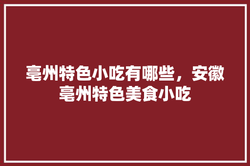 亳州特色小吃有哪些，安徽亳州特色美食小吃 亳州特色小吃有哪些，安徽亳州特色美食小吃 美食推荐