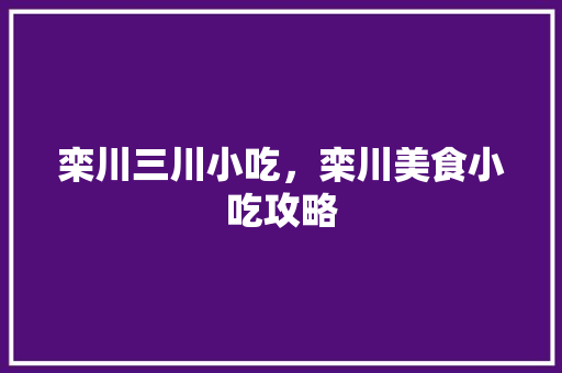 栾川三川小吃，栾川美食小吃攻略 栾川三川小吃，栾川美食小吃攻略 旅行资讯