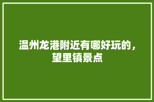 温州龙港附近有哪好玩的，望里镇景点 温州龙港附近有哪好玩的，望里镇景点 健康建议