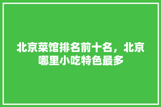 北京菜馆排名前十名，北京哪里小吃特色最多 北京菜馆排名前十名，北京哪里小吃特色最多 美食推荐