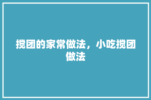 搅团的家常做法，小吃搅团做法 搅团的家常做法，小吃搅团做法 家居窍门