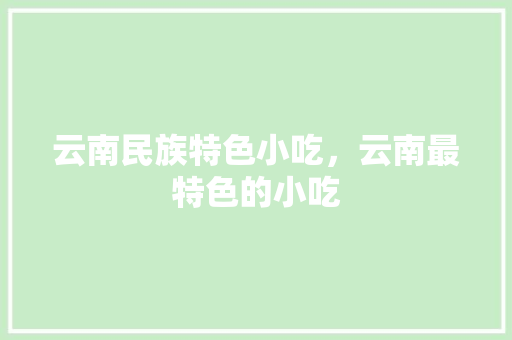 云南民族特色小吃，云南最特色的小吃 云南民族特色小吃，云南最特色的小吃 健康建议