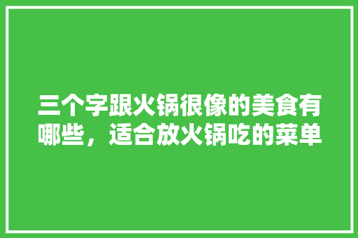 三个字跟火锅很像的美食有哪些，适合放火锅吃的菜单