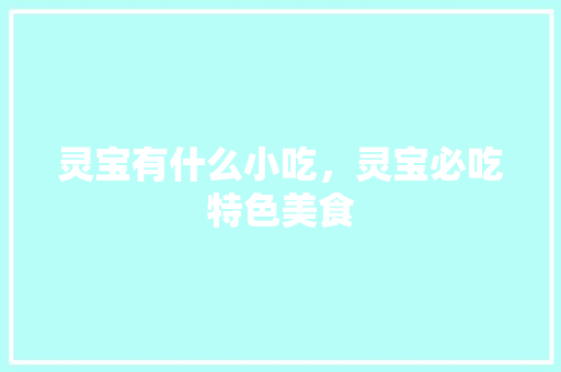 灵宝有什么小吃，灵宝必吃特色美食 灵宝有什么小吃，灵宝必吃特色美食 家居窍门