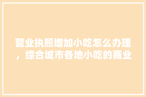 营业执照增加小吃怎么办理，综合城市各地小吃的商业模式 营业执照增加小吃怎么办理，综合城市各地小吃的商业模式 家居窍门