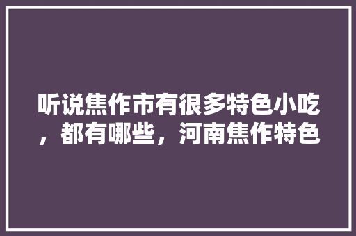 听说焦作市有很多特色小吃，都有哪些，河南焦作特色美食小吃