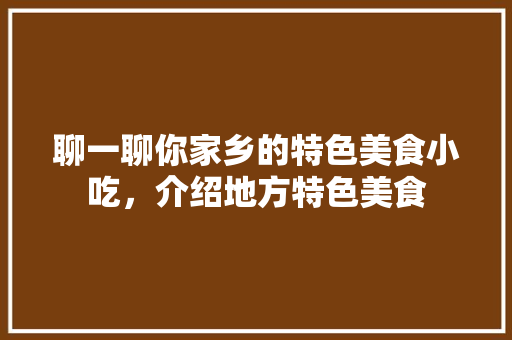 聊一聊你家乡的特色美食小吃，介绍地方特色美食 聊一聊你家乡的特色美食小吃，介绍地方特色美食 生活指南