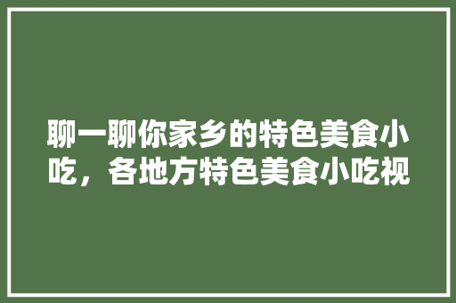 聊一聊你家乡的特色美食小吃，各地方特色美食小吃视频大全 聊一聊你家乡的特色美食小吃，各地方特色美食小吃视频大全 生活指南