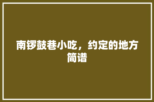 南锣鼓巷小吃，约定的地方简谱 南锣鼓巷小吃，约定的地方简谱 健康建议