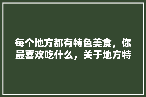 每个地方都有特色美食，你最喜欢吃什么，关于地方特色美食的作文 每个地方都有特色美食，你最喜欢吃什么，关于地方特色美食的作文 美食推荐