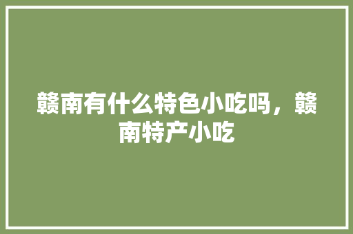 赣南有什么特色小吃吗，赣南特产小吃 赣南有什么特色小吃吗，赣南特产小吃 美食推荐