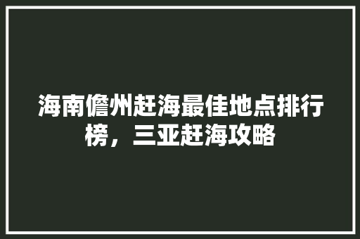 海南儋州赶海最佳地点排行榜，三亚赶海攻略 海南儋州赶海最佳地点排行榜，三亚赶海攻略 健康建议