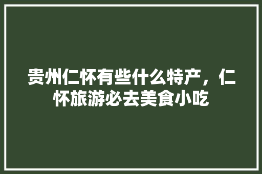 贵州仁怀有些什么特产，仁怀旅游必去美食小吃 贵州仁怀有些什么特产，仁怀旅游必去美食小吃 健康建议