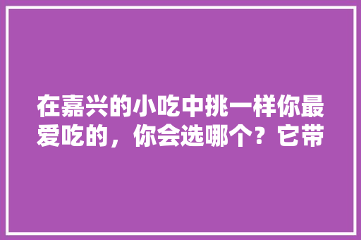 在嘉兴的小吃中挑一样你最爱吃的，你会选哪个？它带给你的回忆是什么，嘉兴小吃培训哪里有