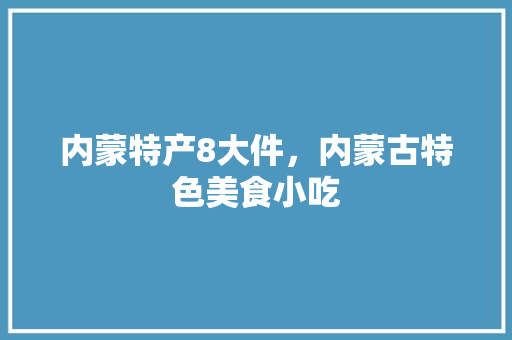 内蒙特产8大件，内蒙古特色美食小吃 内蒙特产8大件，内蒙古特色美食小吃 家居窍门