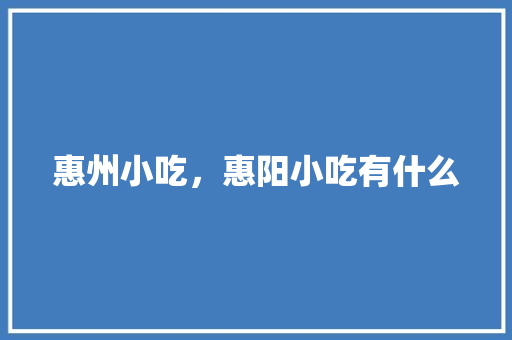 惠州小吃，惠阳小吃有什么 惠州小吃，惠阳小吃有什么 旅行资讯