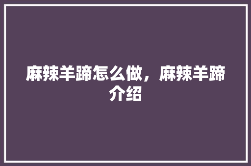 麻辣羊蹄怎么做，麻辣羊蹄介绍 麻辣羊蹄怎么做，麻辣羊蹄介绍 家居窍门