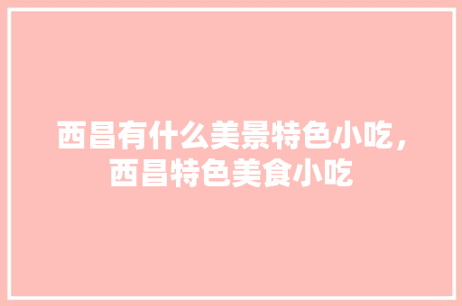 西昌有什么美景特色小吃，西昌特色美食小吃 西昌有什么美景特色小吃，西昌特色美食小吃 家居窍门