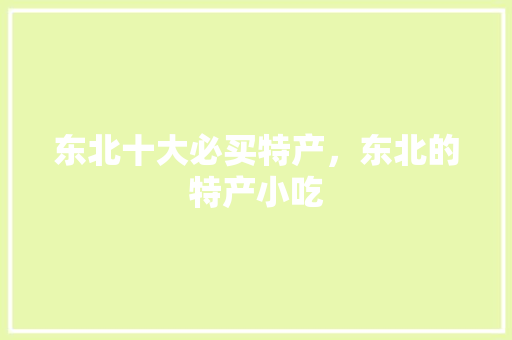东北十大必买特产，东北的特产小吃 东北十大必买特产，东北的特产小吃 旅行资讯