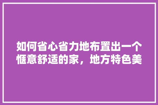 如何省心省力地布置出一个惬意舒适的家，地方特色美食小吃图片 如何省心省力地布置出一个惬意舒适的家，地方特色美食小吃图片 旅行资讯