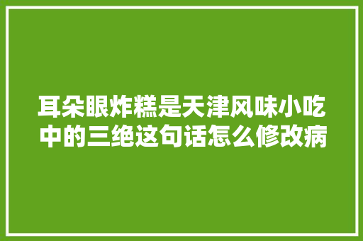 耳朵眼炸糕是天津风味小吃中的三绝这句话怎么修改病句，炸糕介绍 耳朵眼炸糕是天津风味小吃中的三绝这句话怎么修改病句，炸糕介绍 生活指南