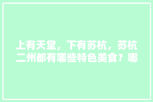 上有天堂，下有苏杭，苏杭二州都有哪些特色美食？哪里的美食更好吃，地方特色美食推荐 上有天堂，下有苏杭，苏杭二州都有哪些特色美食？哪里的美食更好吃，地方特色美食推荐 家居窍门