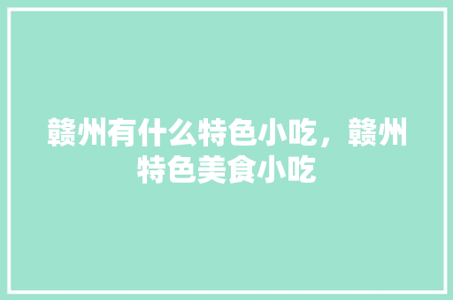 赣州有什么特色小吃，赣州特色美食小吃 赣州有什么特色小吃，赣州特色美食小吃 旅行资讯