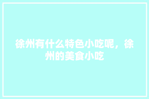 徐州有什么特色小吃呢，徐州的美食小吃 徐州有什么特色小吃呢，徐州的美食小吃 生活指南