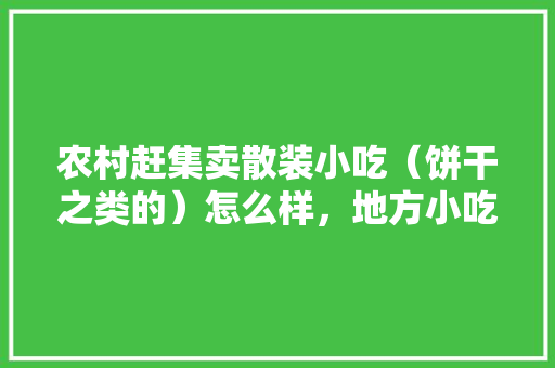 农村赶集卖散装小吃（饼干之类的）怎么样，地方小吃店 农村赶集卖散装小吃（饼干之类的）怎么样，地方小吃店 美食推荐