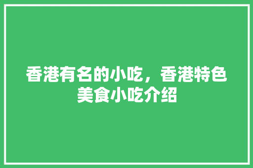 香港有名的小吃，香港特色美食小吃介绍 香港有名的小吃，香港特色美食小吃介绍 生活指南