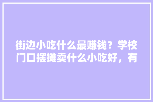 街边小吃什么最赚钱？学校门口摆摊卖什么小吃好，有什么特色的小吃好卖 街边小吃什么最赚钱？学校门口摆摊卖什么小吃好，有什么特色的小吃好卖 健康建议