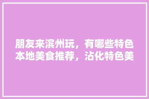 朋友来滨州玩，有哪些特色本地美食推荐，沾化特色美食小吃 朋友来滨州玩，有哪些特色本地美食推荐，沾化特色美食小吃 生活指南
