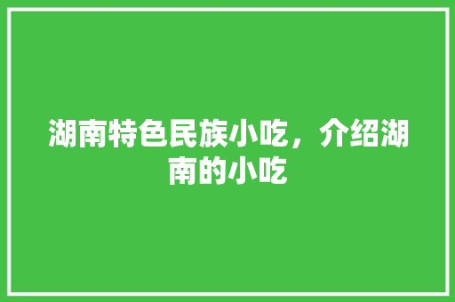 湖南特色民族小吃，介绍湖南的小吃 湖南特色民族小吃，介绍湖南的小吃 生活指南