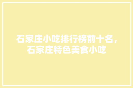 石家庄小吃排行榜前十名，石家庄特色美食小吃 石家庄小吃排行榜前十名，石家庄特色美食小吃 健康建议