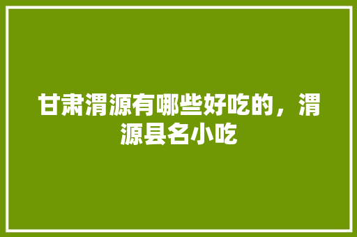 甘肃渭源有哪些好吃的，渭源县名小吃 甘肃渭源有哪些好吃的，渭源县名小吃 美食推荐