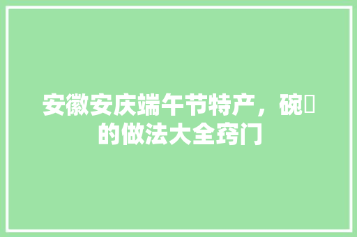 安徽安庆端午节特产，碗粿的做法大全窍门 安徽安庆端午节特产，碗粿的做法大全窍门 旅行资讯