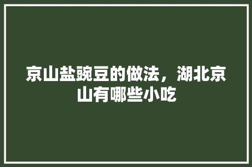京山盐豌豆的做法，湖北京山有哪些小吃 京山盐豌豆的做法，湖北京山有哪些小吃 生活指南