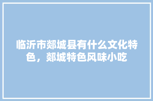 临沂市郯城县有什么文化特色，郯城特色风味小吃 临沂市郯城县有什么文化特色，郯城特色风味小吃 生活指南