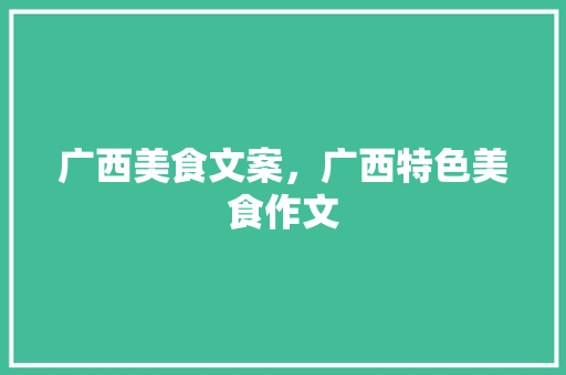 广西美食文案，广西特色美食作文 广西美食文案，广西特色美食作文 家居窍门