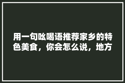 用一句吆喝语推荐家乡的特色美食，你会怎么说，地方小吃特产 用一句吆喝语推荐家乡的特色美食，你会怎么说，地方小吃特产 家居窍门