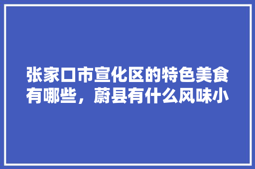 张家口市宣化区的特色美食有哪些，蔚县有什么风味小吃