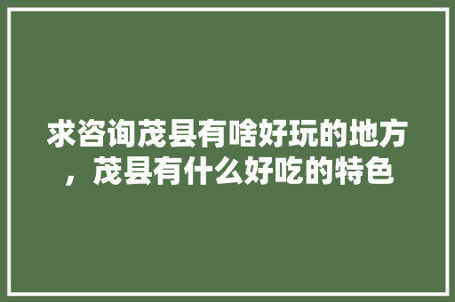求咨询茂县有啥好玩的地方，茂县有什么好吃的特色 求咨询茂县有啥好玩的地方，茂县有什么好吃的特色 旅行资讯