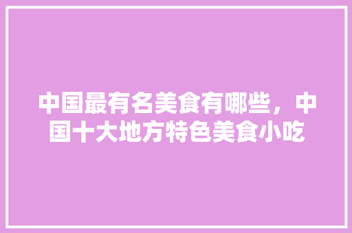 中国最有名美食有哪些，中国十大地方特色美食小吃