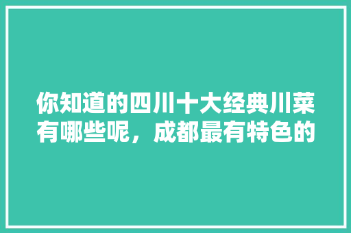 你知道的四川十大经典川菜有哪些呢，成都最有特色的小吃 你知道的四川十大经典川菜有哪些呢，成都最有特色的小吃 健康建议