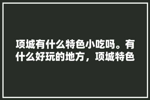 项城有什么特色小吃吗。有什么好玩的地方，项城特色美食小吃 项城有什么特色小吃吗。有什么好玩的地方，项城特色美食小吃 健康建议