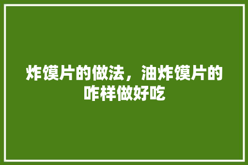 炸馍片的做法，油炸馍片的咋样做好吃 炸馍片的做法，油炸馍片的咋样做好吃 美食推荐