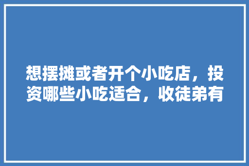 想摆摊或者开个小吃店，投资哪些小吃适合，收徒弟有什么仪式? 想摆摊或者开个小吃店，投资哪些小吃适合，收徒弟有什么仪式? 生活指南