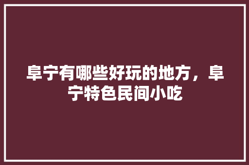 阜宁有哪些好玩的地方，阜宁特色民间小吃 阜宁有哪些好玩的地方，阜宁特色民间小吃 旅行资讯