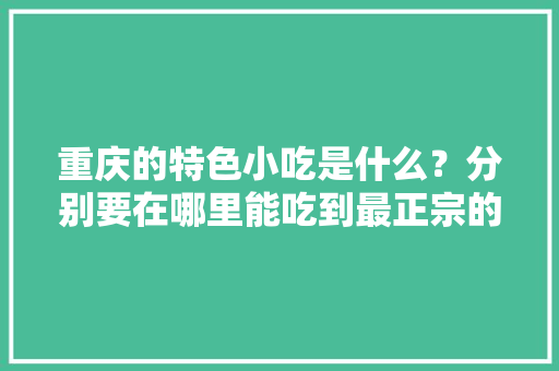 重庆的特色小吃是什么？分别要在哪里能吃到最正宗的，重庆有什么特色的小吃在什么地方 重庆的特色小吃是什么？分别要在哪里能吃到最正宗的，重庆有什么特色的小吃在什么地方 家居窍门